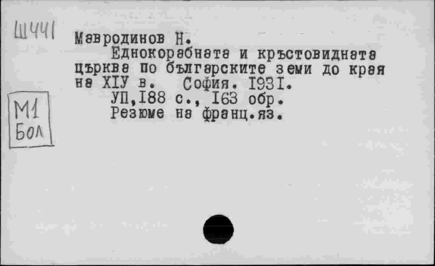 ﻿ШЧЧІ
мГ
Бол
Мавродинов Н.
ЕДН0К0р8бН8Т8 И КръСТОВИДН8Т8 църквв по българските зеыи до края на ХІУ в. София. 1931.
УП.І88 с., 163 обр.
Резюме не франц.яз.